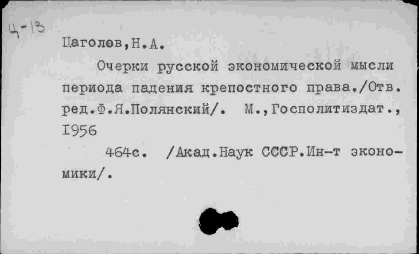 ﻿Цаголов,Н.А.
Очерки русской экономической мысли периода падения крепостного права./Отв. ред.Ф.Я.Полянский/. М.,Госполитиздат., 1956
464с. /Акад.Наук СССР.Ин-т экономики/.